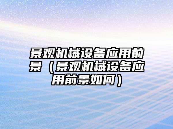 景觀(guān)機械設備應用前景（景觀(guān)機械設備應用前景如何）