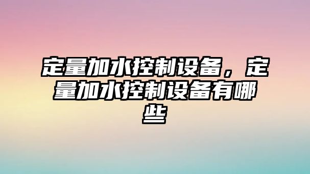 定量加水控制設備，定量加水控制設備有哪些