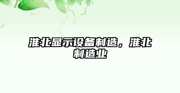 淮北顯示設備制造，淮北制造業(yè)