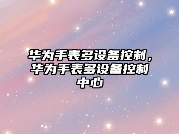 華為手表多設備控制，華為手表多設備控制中心