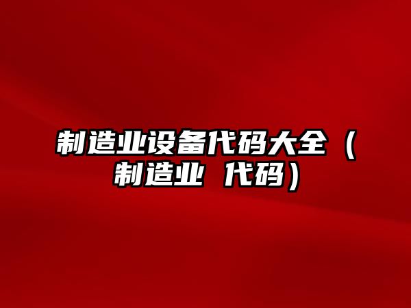 制造業(yè)設備代碼大全（制造業(yè) 代碼）