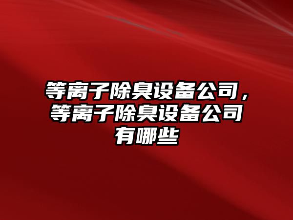 等離子除臭設備公司，等離子除臭設備公司有哪些