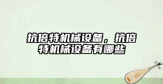 抗倍特機械設備，抗倍特機械設備有哪些