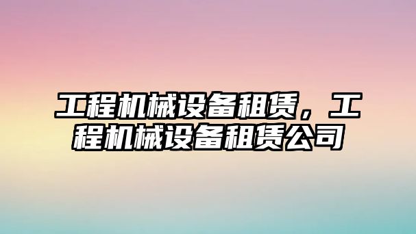 工程機械設備租賃，工程機械設備租賃公司