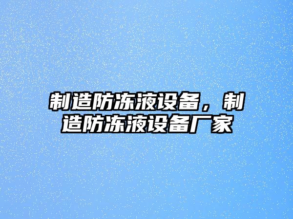 制造防凍液設備，制造防凍液設備廠(chǎng)家