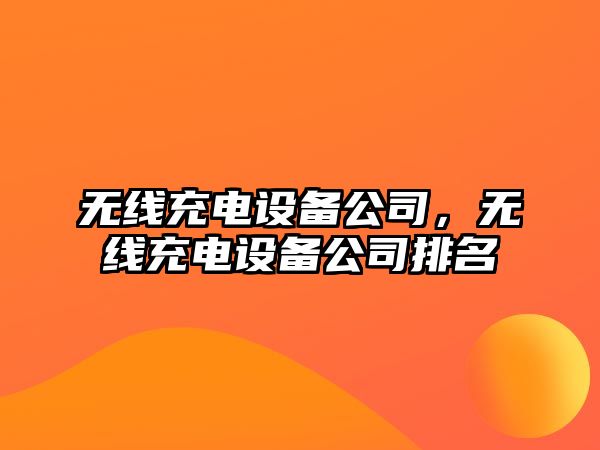 無(wú)線(xiàn)充電設備公司，無(wú)線(xiàn)充電設備公司排名