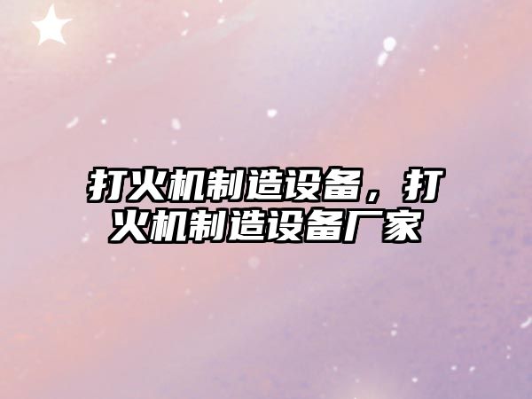 打火機制造設備，打火機制造設備廠(chǎng)家