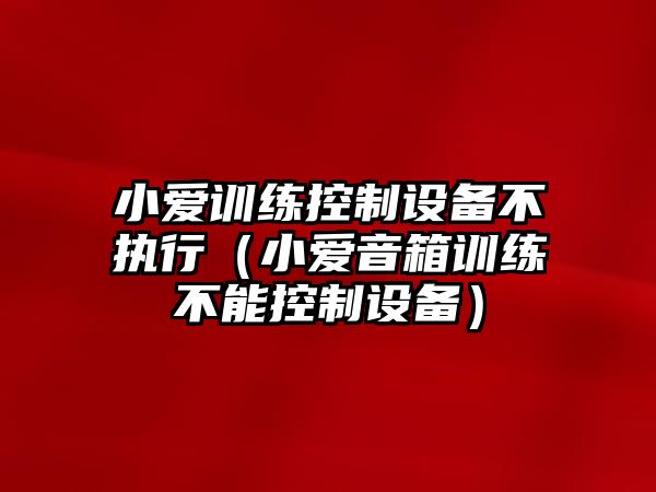 小愛(ài)訓練控制設備不執行（小愛(ài)音箱訓練不能控制設備）