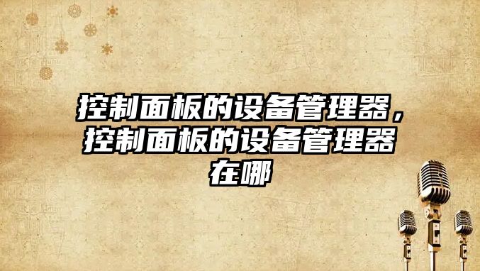 控制面板的設備管理器，控制面板的設備管理器在哪