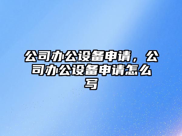 公司辦公設備申請，公司辦公設備申請怎么寫(xiě)