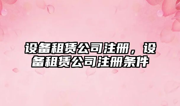 設備租賃公司注冊，設備租賃公司注冊條件