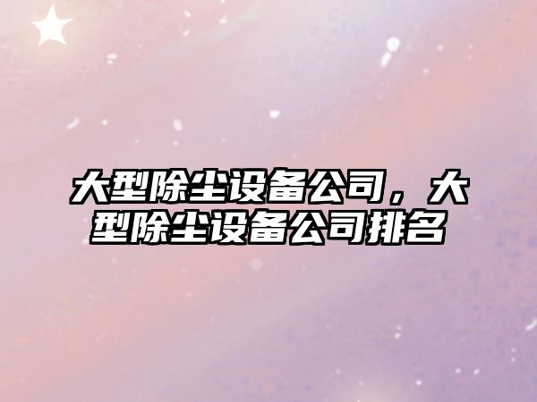 大型除塵設備公司，大型除塵設備公司排名