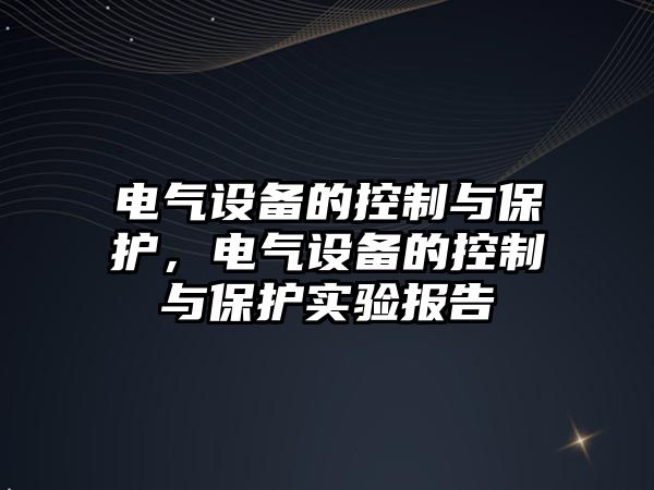 電氣設備的控制與保護，電氣設備的控制與保護實(shí)驗報告