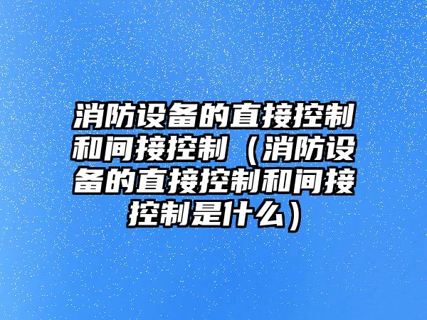 消防設備的直接控制和間接控制（消防設備的直接控制和間接控制是什么）