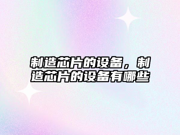 制造芯片的設備，制造芯片的設備有哪些