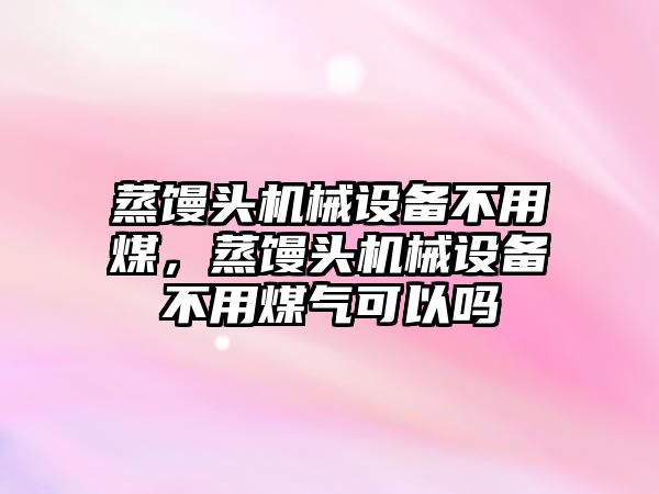 蒸饅頭機械設備不用煤，蒸饅頭機械設備不用煤氣可以嗎