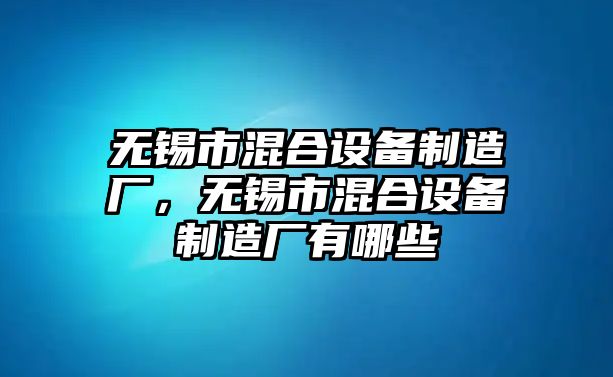 無(wú)錫市混合設備制造廠(chǎng)，無(wú)錫市混合設備制造廠(chǎng)有哪些