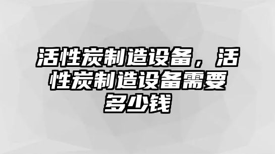 活性炭制造設備，活性炭制造設備需要多少錢(qián)