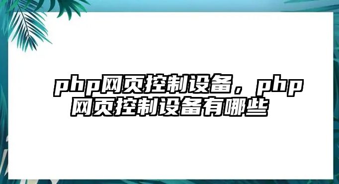 php網(wǎng)頁(yè)控制設備，php網(wǎng)頁(yè)控制設備有哪些