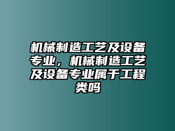 機械制造工藝及設備專(zhuān)業(yè)，機械制造工藝及設備專(zhuān)業(yè)屬于工程類(lèi)嗎