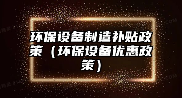 環(huán)保設備制造補貼政策（環(huán)保設備優(yōu)惠政策）