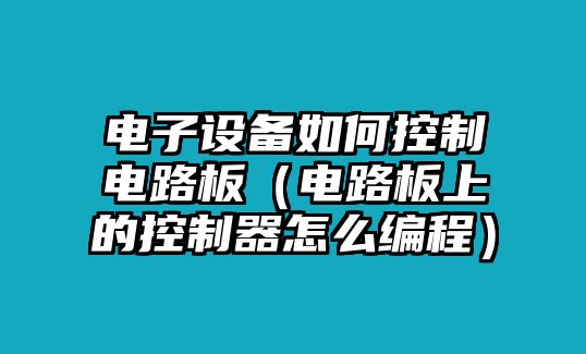 電子設備如何控制電路板（電路板上的控制器怎么編程）