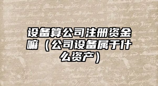 設備算公司注冊資金嘛（公司設備屬于什么資產(chǎn)）