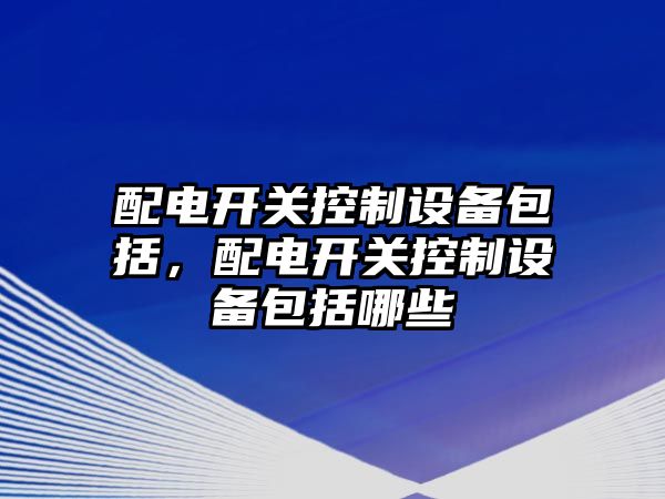配電開(kāi)關(guān)控制設備包括，配電開(kāi)關(guān)控制設備包括哪些