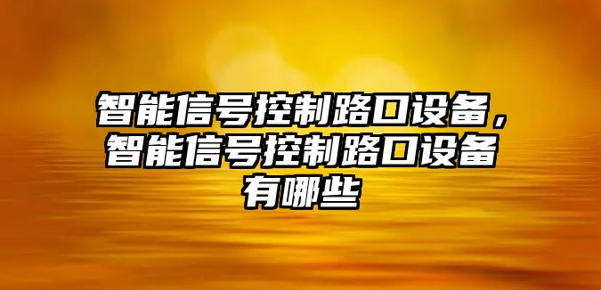 智能信號控制路口設備，智能信號控制路口設備有哪些