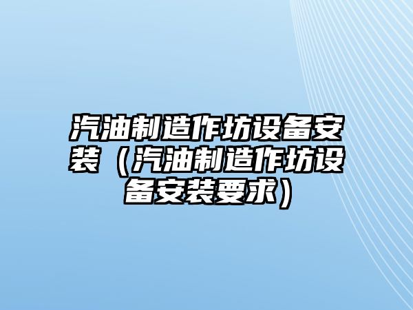 汽油制造作坊設備安裝（汽油制造作坊設備安裝要求）