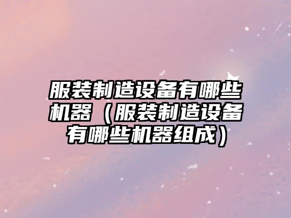 服裝制造設備有哪些機器（服裝制造設備有哪些機器組成）