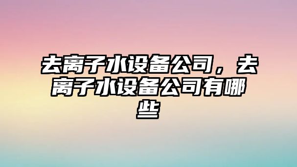 去離子水設備公司，去離子水設備公司有哪些