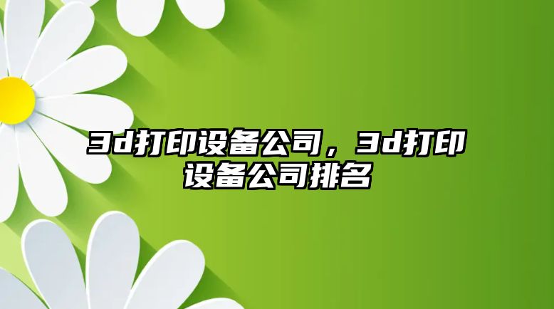 3d打印設備公司，3d打印設備公司排名