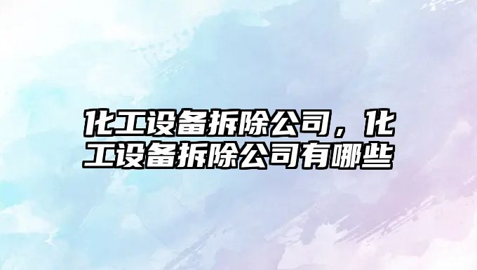 化工設備拆除公司，化工設備拆除公司有哪些
