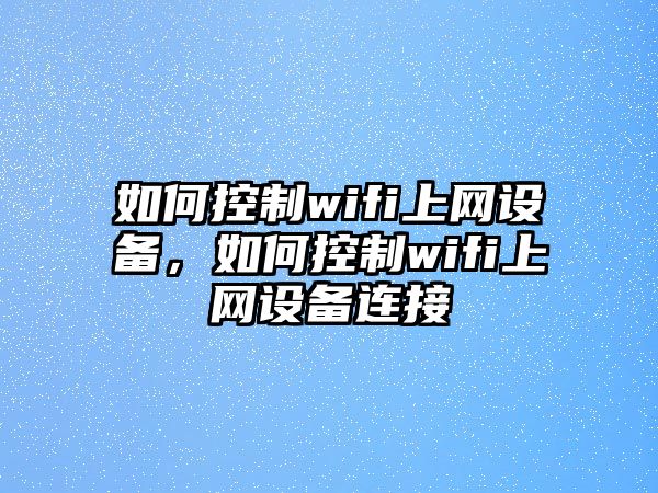 如何控制wifi上網(wǎng)設備，如何控制wifi上網(wǎng)設備連接