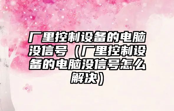 廠(chǎng)里控制設備的電腦沒(méi)信號（廠(chǎng)里控制設備的電腦沒(méi)信號怎么解決）