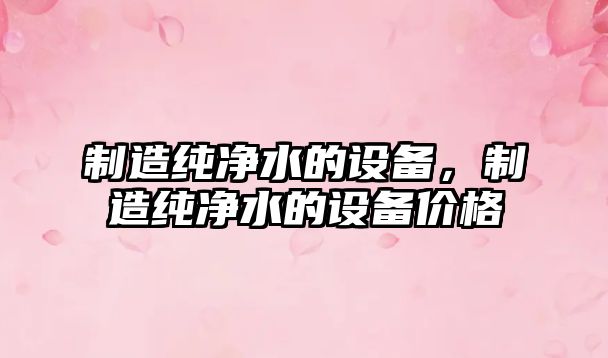 制造純凈水的設備，制造純凈水的設備價(jià)格