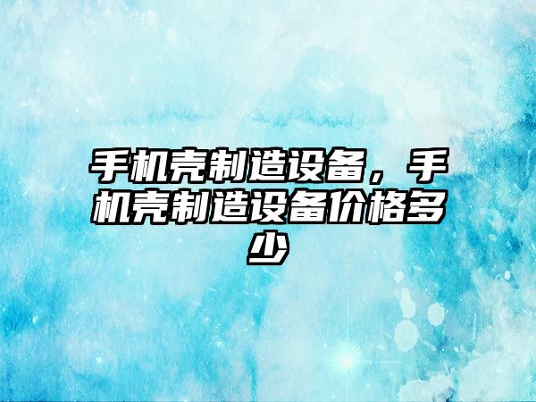 手機殼制造設備，手機殼制造設備價(jià)格多少