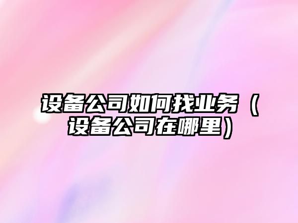 設備公司如何找業(yè)務(wù)（設備公司在哪里）