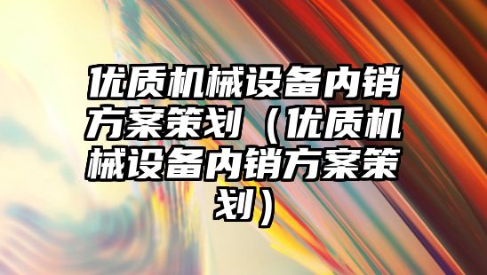 優(yōu)質(zhì)機械設備內銷(xiāo)方案策劃（優(yōu)質(zhì)機械設備內銷(xiāo)方案策劃）