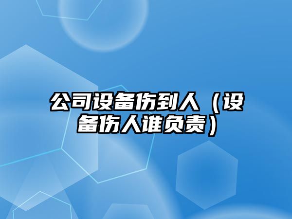 公司設備傷到人（設備傷人誰(shuí)負責）