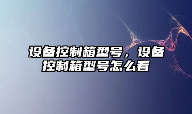 設備控制箱型號，設備控制箱型號怎么看