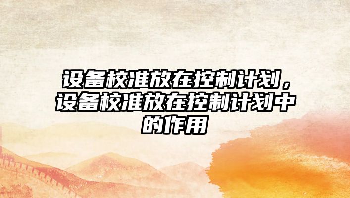 設備校準放在控制計劃，設備校準放在控制計劃中的作用