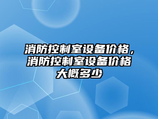 消防控制室設備價(jià)格，消防控制室設備價(jià)格大概多少