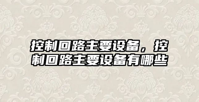 控制回路主要設備，控制回路主要設備有哪些