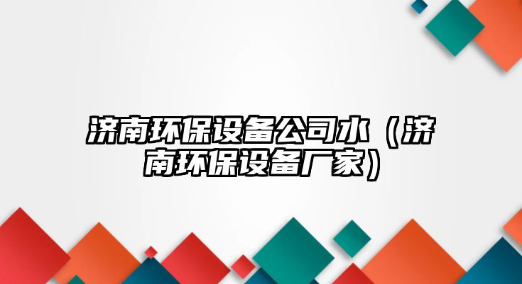 濟南環(huán)保設備公司水（濟南環(huán)保設備廠(chǎng)家）