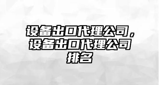設備出口代理公司，設備出口代理公司排名