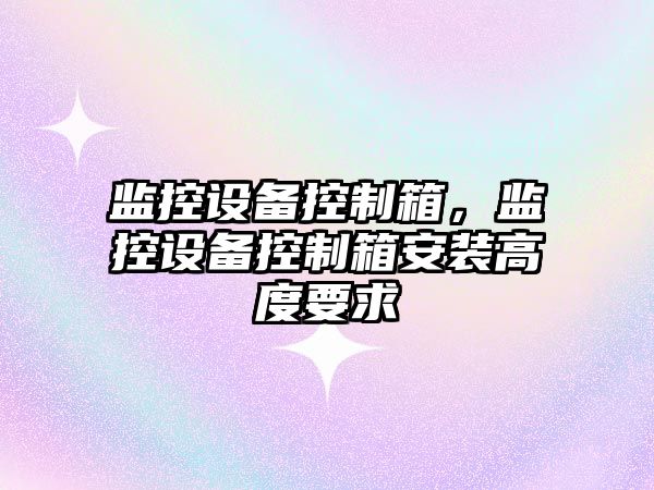 監控設備控制箱，監控設備控制箱安裝高度要求