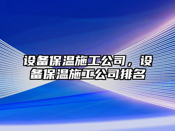 設備保溫施工公司，設備保溫施工公司排名