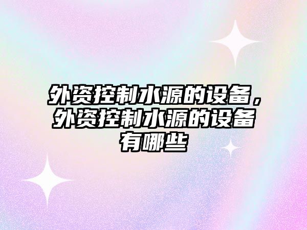 外資控制水源的設備，外資控制水源的設備有哪些